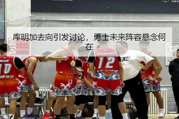 库明加去向引发讨论，勇士未来阵容悬念何在
